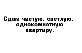 Сдам чистую, светлую,  однокомнатную квартиру. 